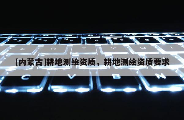 [内蒙古]耕地测绘资质，耕地测绘资质要求