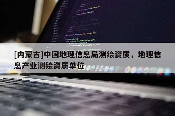 [内蒙古]中国地理信息局测绘资质，地理信息产业测绘资质单位