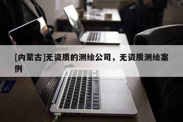 [内蒙古]无资质的测绘公司，无资质测绘案例