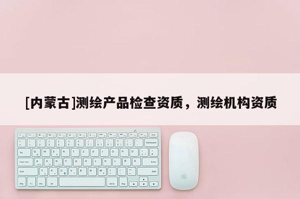 [内蒙古]测绘产品检查资质，测绘机构资质