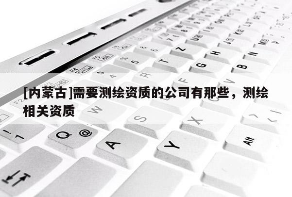 [内蒙古]需要测绘资质的公司有那些，测绘相关资质