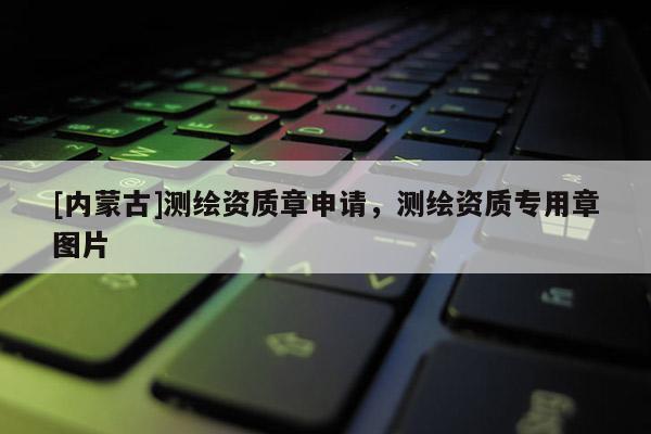 [内蒙古]测绘资质章申请，测绘资质专用章图片