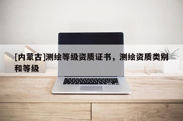 [内蒙古]测绘等级资质证书，测绘资质类别和等级
