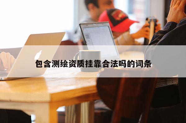 包含测绘资质挂靠合法吗的词条