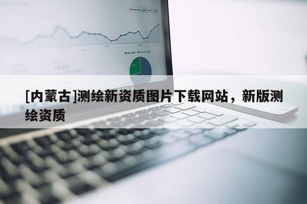 [内蒙古]测绘新资质图片下载网站，新版测绘资质