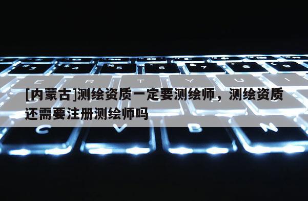 [内蒙古]测绘资质一定要测绘师，测绘资质还需要注册测绘师吗