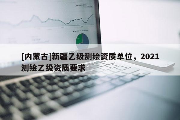 [内蒙古]新疆乙级测绘资质单位，2021测绘乙级资质要求