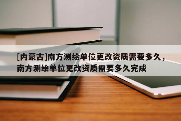 [内蒙古]南方测绘单位更改资质需要多久，南方测绘单位更改资质需要多久完成