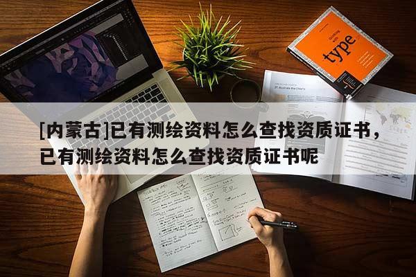 [内蒙古]已有测绘资料怎么查找资质证书，已有测绘资料怎么查找资质证书呢