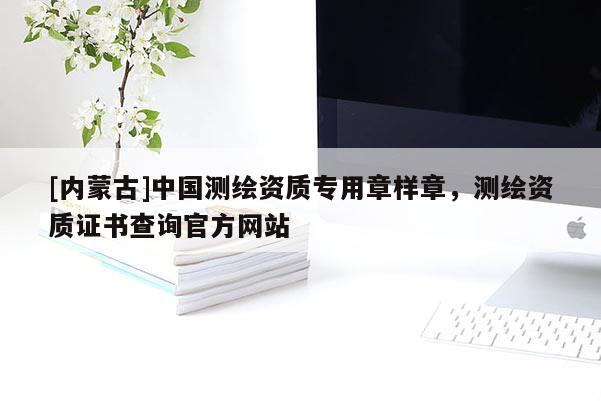 [内蒙古]中国测绘资质专用章样章，测绘资质证书查询官方网站