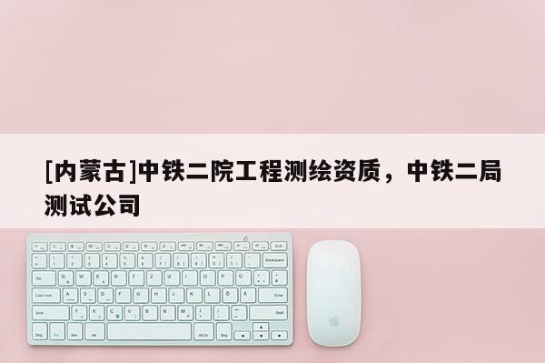 [内蒙古]中铁二院工程测绘资质，中铁二局测试公司