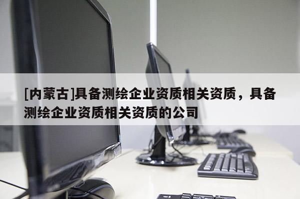 [内蒙古]具备测绘企业资质相关资质，具备测绘企业资质相关资质的公司