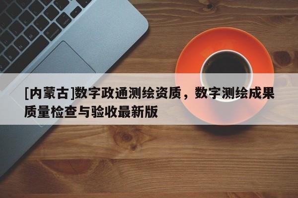 [内蒙古]数字政通测绘资质，数字测绘成果质量检查与验收最新版