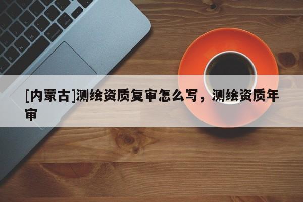 [内蒙古]测绘资质复审怎么写，测绘资质年审