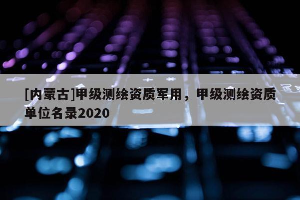 [内蒙古]甲级测绘资质军用，甲级测绘资质单位名录2020