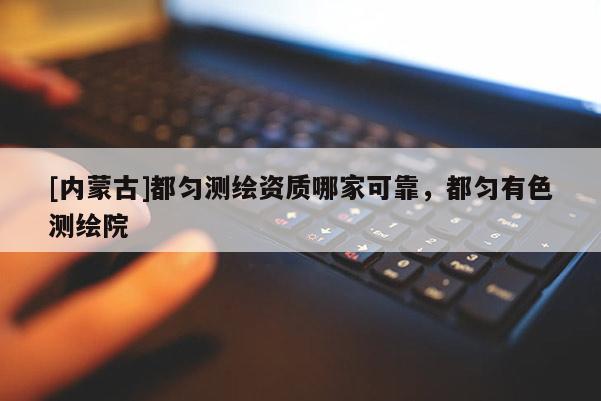 [内蒙古]都匀测绘资质哪家可靠，都匀有色测绘院