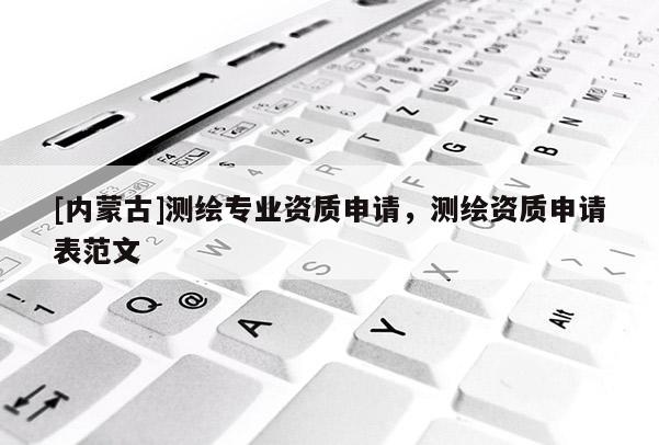 [内蒙古]测绘专业资质申请，测绘资质申请表范文