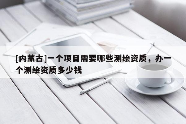 [内蒙古]一个项目需要哪些测绘资质，办一个测绘资质多少钱