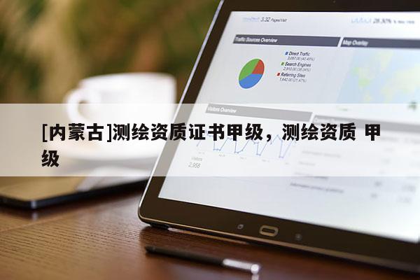 [内蒙古]测绘资质证书甲级，测绘资质 甲级