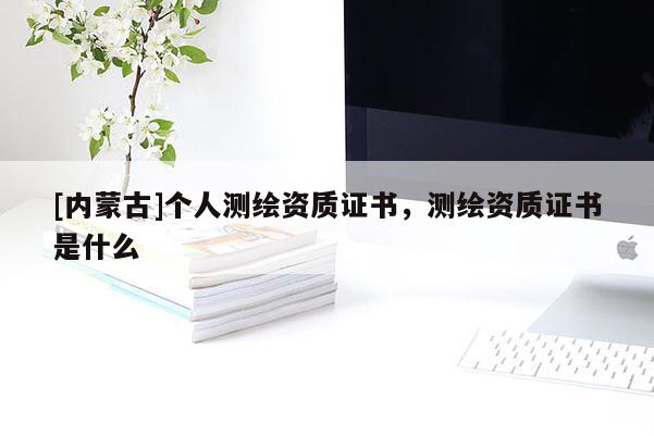 [内蒙古]个人测绘资质证书，测绘资质证书是什么