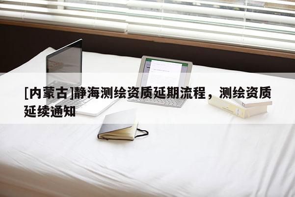 [内蒙古]静海测绘资质延期流程，测绘资质延续通知