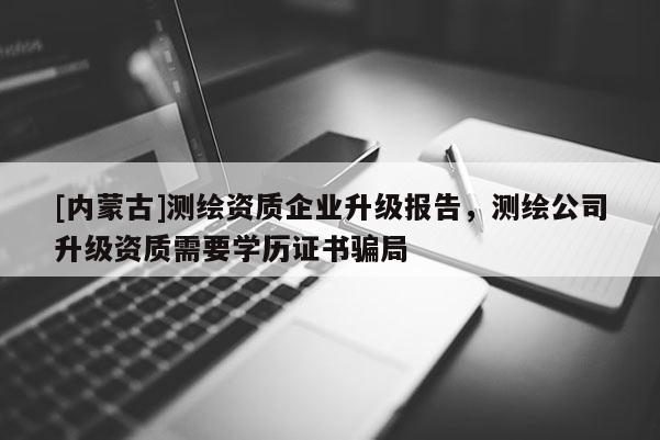 [内蒙古]测绘资质企业升级报告，测绘公司升级资质需要学历证书骗局