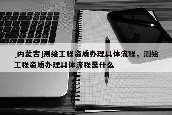 [内蒙古]测绘工程资质办理具体流程，测绘工程资质办理具体流程是什么
