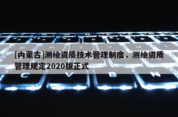 [内蒙古]测绘资质技术管理制度，测绘资质管理规定2020版正式