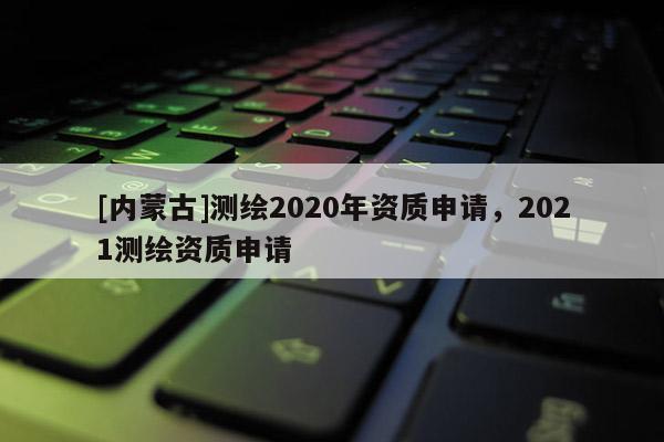 [内蒙古]测绘2020年资质申请，2021测绘资质申请