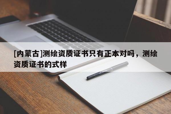 [内蒙古]测绘资质证书只有正本对吗，测绘资质证书的式样
