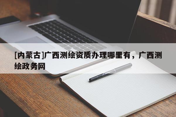 [内蒙古]广西测绘资质办理哪里有，广西测绘政务网