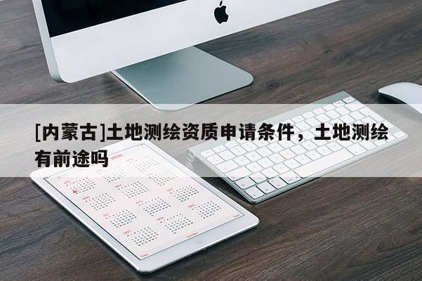[内蒙古]土地测绘资质申请条件，土地测绘有前途吗