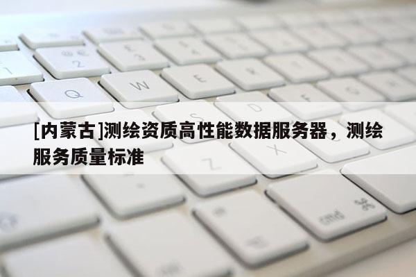 [内蒙古]测绘资质高性能数据服务器，测绘服务质量标准