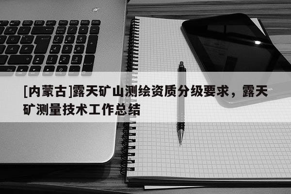 [内蒙古]露天矿山测绘资质分级要求，露天矿测量技术工作总结