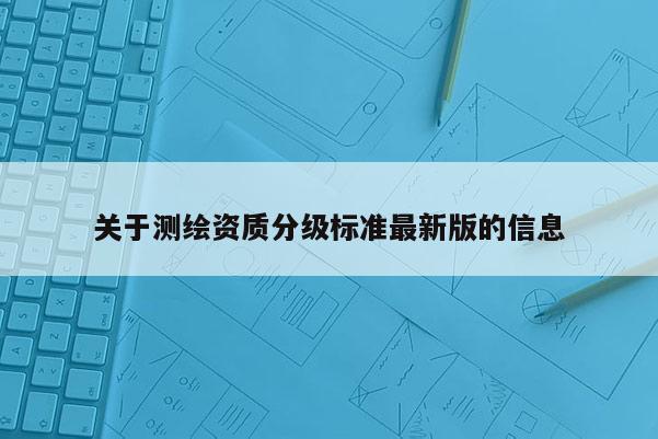 关于测绘资质分级标准最新版的信息