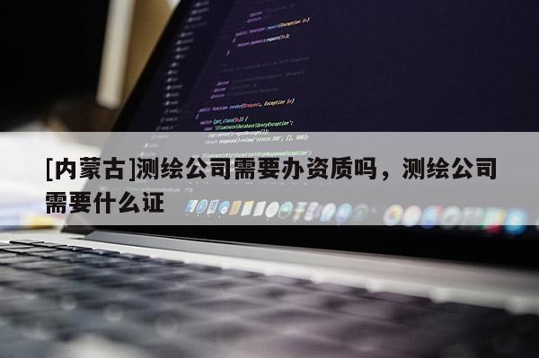 [内蒙古]测绘公司需要办资质吗，测绘公司需要什么证