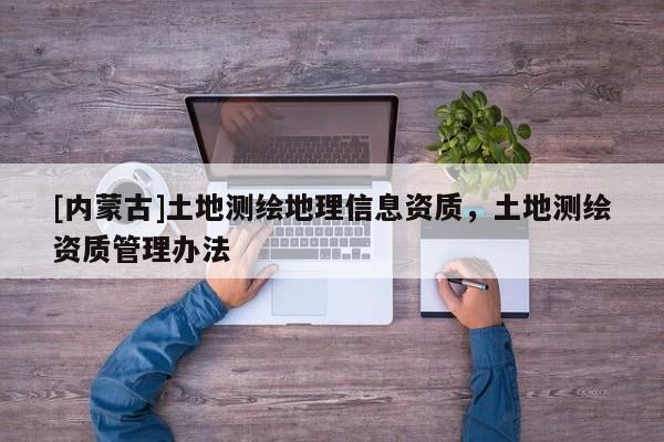 [内蒙古]土地测绘地理信息资质，土地测绘资质管理办法