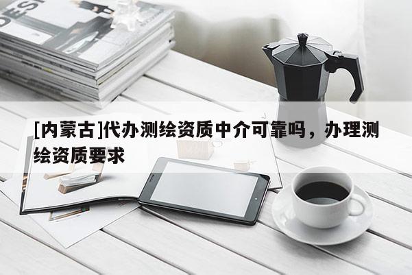 [内蒙古]代办测绘资质中介可靠吗，办理测绘资质要求