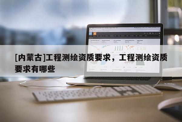 [内蒙古]工程测绘资质要求，工程测绘资质要求有哪些