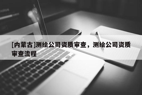 [内蒙古]测绘公司资质审查，测绘公司资质审查流程