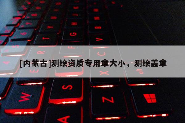 [内蒙古]测绘资质专用章大小，测绘盖章