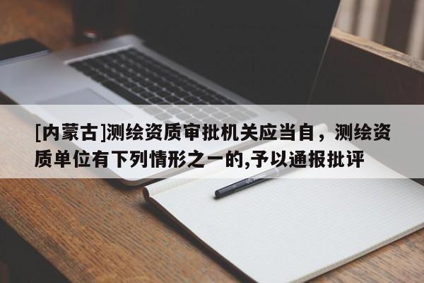[内蒙古]测绘资质审批机关应当自，测绘资质单位有下列情形之一的,予以通报批评