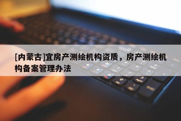 [内蒙古]宜房产测绘机构资质，房产测绘机构备案管理办法