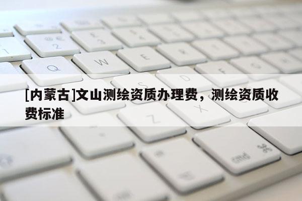 [内蒙古]文山测绘资质办理费，测绘资质收费标准