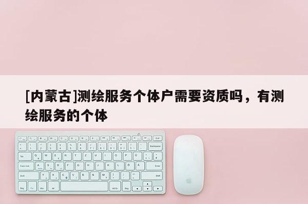 [内蒙古]测绘服务个体户需要资质吗，有测绘服务的个体