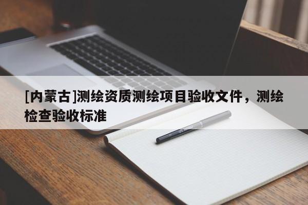 [内蒙古]测绘资质测绘项目验收文件，测绘检查验收标准