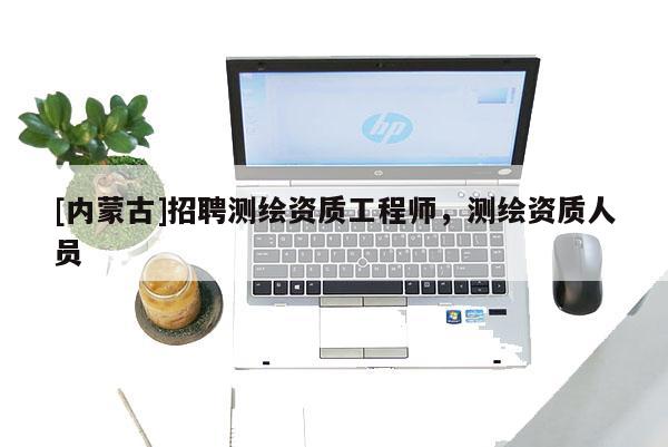 [内蒙古]招聘测绘资质工程师，测绘资质人员