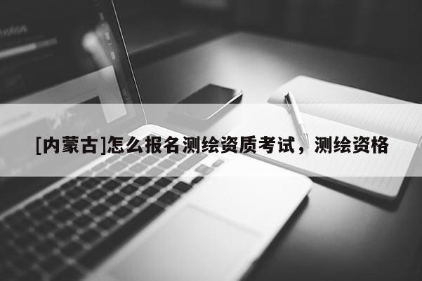 [内蒙古]怎么报名测绘资质考试，测绘资格