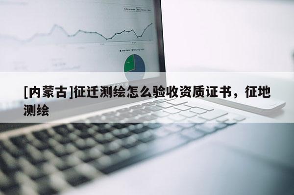 [内蒙古]征迁测绘怎么验收资质证书，征地测绘