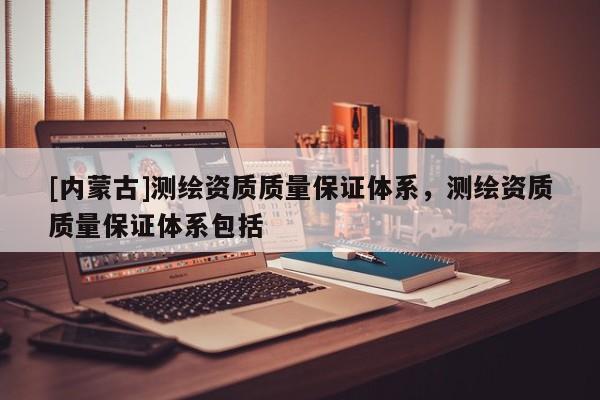 [内蒙古]测绘资质质量保证体系，测绘资质质量保证体系包括